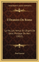 L'Oratoire de Rome: La Vie, Les Vertus Et l'Esprit de Saint Philippe de N�ri, Son Fondateur... 1017775338 Book Cover