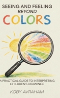 Seeing and Feeling Beyond Colors, A PRACTICAL GUIDE TO INTERPRETING CHILDREN'S DRAWINGS B0GY9C6G2Z Book Cover