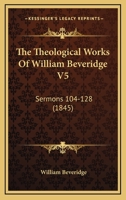 The Theological Works Of William Beveridge V5: Sermons 104-128 1160714215 Book Cover