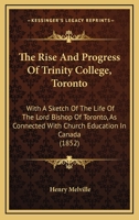 The Rise And Progress Of Trinity College, Toronto: With A Sketch Of The Life Of The Lord Bishop Of Toronto, As Connected With Church Education In Canada 114150636X Book Cover