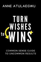 TURN WISHES TO WINS: Common Sense Guide To Uncommon Results 172681226X Book Cover
