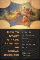 How to Start a Faux Painting or Mural Business: A Guide to Making Money in the Decorative Arts 1581153090 Book Cover