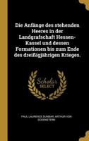 Die Anf�nge Des Stehenden Heeres in Der Landgrafschaft Hessen-Kassel Und Dessen Formationen Bis Zum Ende Des Drei�igj�hrigen Krieges. 1022731416 Book Cover