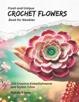 Fresh and Unique Crochet Flowers Book for Newbies: 200 Creative Embellishments and Stylish Trims B0CPR5KYTT Book Cover
