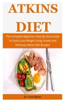 Atkins Diet: The Complete Beginners Step-By-Step Guide To Easily Lose Weight Using Simple And Delicious Atkins Diet Recipes 1710312106 Book Cover