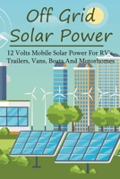 Off Grid Solar Power: 12 Volts Mobile Solar Power For RV's, Trailers, Vans, Boats And Motorhomes: Off Grid Solar And Wind Power Kits B091F8RNPK Book Cover