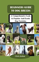 BEGINNERS GUIDE TO DOG BREEDS: A Comprehensive Look At Popular And Exotic Dog Varieties B0C1JDQK7S Book Cover