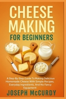 CHEESE MAKING FOR BEGINNERS: A Step-By-Step Guide To Making Delicious Homemade Cheese With Simple Recipes, Everyday Ingredients, And No Fancy Equipment B0FT17WVDB Book Cover