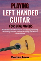 PLAYING LEFT HANDED GUITAR FOR BEGINNERS: Master Essential Techniques, Chords, Fingerpicking, Strumming Patterns, And More To Play Effortlessly From Scratch B0F18XRJDP Book Cover