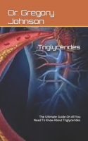 Triglycerides: The Ultimate Guide On All You Need To Know About Triglycerides B09GZDPHRQ Book Cover
