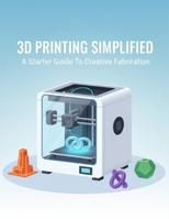 3D Printing Simplified: A Starter Guide To Creative Fabrication B0GJQKWC68 Book Cover