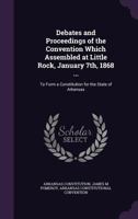 Debates And Proceedings Of The Convention Which Assembled At Little Rock, January 7th, 1868 ...... 1378073223 Book Cover