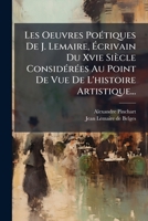Les Oeuvres Poetiques de J. Lemaire, Ecrivain Du Xvie Siecle Considerees Au Point de Vue de L'Histoire Artistique... 1273486919 Book Cover