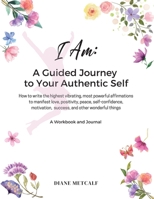 I AM: A Guided Journey to Your Authentic Self , How to write the highest vibrating, most powerful affirmations to manifest love, positivity, peace, self-confidence, motivation, success, and other wond B09VK62X9P Book Cover