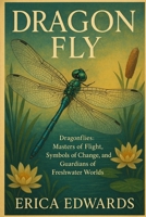 DRAGON FLY: Dragonflies: Masters of Flight, Symbols of Change, and Guardians of Freshwater Worlds. B0FR92MXVX Book Cover