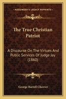 The True Christian Patriot: A Discourse On The Virtues And Public Services Of Judge Jay 1532797532 Book Cover