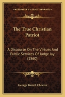 The True Christian Patriot: A Discourse On The Virtues And Public Services Of Judge Jay 1120041511 Book Cover