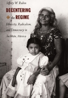 Decentering the Regime: Ethnicity, Radicalism, and Democracy in Juchitán, Mexico 0822320630 Book Cover