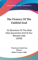 The Oratory Of The Faithful Soul: Or Devotions To The Most Holy Sacrament, And To Our Blessed Lady 1165661128 Book Cover