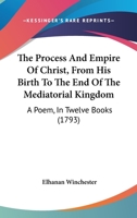 The Process and Empire of Christ: From His Birth to the End of the Meditorial Kingdom; a Poem, in Twelve Books 1275830668 Book Cover