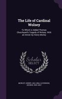 The Life of Cardinal Wolsey: To Which Is Added Thomas Churchyard's Tragedy of Wolsey. with an Introd. by Henry Morley 1013630327 Book Cover
