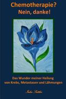 Chemotherapie? Nein, Danke!!: Das Wunder Meiner Heilung Von Krebs, Metastasen Und Lahmungen 1502779749 Book Cover