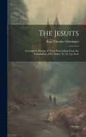 The Jesuits: A Complete History of Their Proceedings From the Foundation of the Order, Tr. by A.J. Scott 1021055972 Book Cover