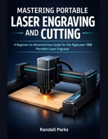 MASTERING PORTABLE LASER ENGRAVING AND CUTTING: The Beginner-To-Advanced User Guide For The Algolaser 10w Portable Laser Engraver: Setup, Materials, Safety, Troubleshooting, And Real-World Projects B0GKGNBJGF Book Cover