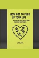 HOW NOT TO FUCK UP YOUR LIFE: A GUIDE FOR THOSE TIRED OF BEING THEIR OWN WORST ENEMY. B0GF2Q7GNB Book Cover