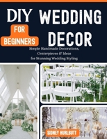 DIY Wedding Decor for Beginners: Simple Handmade Decorations, Centerpieces & Ideas for Stunning Wedding Styling B0GZNSLJYH Book Cover