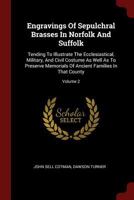 Engravings Of Sepulchral Brasses In Norfolk And Suffolk: Tending To Illustrate The Ecclesiastical, Military, And Civil Costume As Well As To Preserve ... Of Ancient Families In That County; Volume 2 1017816158 Book Cover