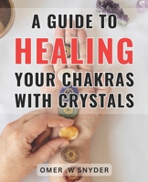 A Guide To Healing Your Chakras With Crystals: Unlock the Power of Crystals: The Ultimate Handbook to Transform and Realign Your Chakras B0CNP3FC9K Book Cover