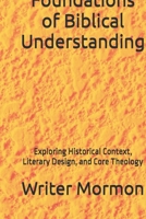 Foundations of Biblical Understanding: Exploring Historical Context, Literary Design, and Core Theology B0GQXRWSTX Book Cover