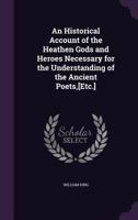 An Historical Account Of The Heathen Gods And Heroes, Necessary For The Understanding Of The Ancient Poets: Being An Improvement Of Whatever Has Been Hitherto Written By The Greeck Latin French And En 1147467315 Book Cover