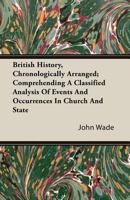 British history, chronologically arranged; comprehending a classified analysis of events and occurrences in church and state; and of the constitutional, political, commercial, intellectual and social 1241431701 Book Cover