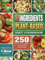 5 Ingredients Plant-Based Diet Cookbook: 250 Fresh and Foolproof Plant-Based Diet Recipes that Novice and Busy People Can Do 1922547034 Book Cover