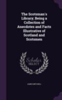 The Scotsman's Library; Being a Collection of Anecdotes and Facts Illustrative of Scotland and Scotsmen 1377526747 Book Cover
