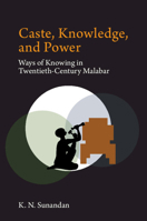 Caste, Knowledge, and Power: Ways of Knowing in Twentieth Century Malabar 1009273124 Book Cover
