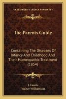 The Parents Guide: Containing The Diseases Of Infancy And Childhood And Their Homeopathic Treatment 0548565961 Book Cover