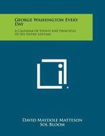 George Washington Every Day: A Calendar of Events and Principles of His Entire Lifetime 1258443236 Book Cover
