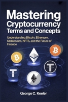 Mastering Cryptocurrency Terms and Concepts: Understanding Bitcoin, Ethereum, Stablecoins, NFTs, and the Future of Finance B0FJ7YHYWK Book Cover