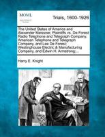 The United States of America and Alexander Meissner, Plaintiffs vs. De Forest Radio Telephone and Telegraph Company, American Telephone and Telegraph ... Company, and Edwin H. Armstrong;... 1275764088 Book Cover