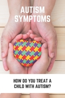Autism Symptoms: How Do You Treat A Child With Autism?: Autism Symptoms In Females B0917T8P9Q Book Cover