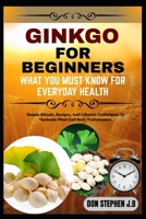 GINKGO BILOBA FOR BEGINNERS WHAT YOU MUST KNOW FOR EVERYDAY HEALTH: Simple Rituals, Recipes, And Lifestyle Techniques To Optimize Mind And Body Performance B0FRMRT31N Book Cover
