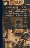 The History and Practice of the Art of Photography, Or, the Production of Pictures Through the Agency of Light: Containing All the Instructions ... Art, Both On Metalic Plates and On Paper 1020065141 Book Cover