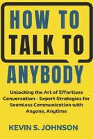 How To Talk To Anybody: Unlocking the Art of Effortless Conversation - Expert Strategies for Seamless Communication with Anyone, Anytime B0CPJVN57S Book Cover