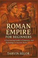 Roman Empire for Beginners: A Fascinating Guide to Emperors, Gladiators, and Mythology in Ancient Rome. B0FK3VX9LM Book Cover
