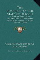 Resources of the State of Oregon. a Book of Statistical Information Treating Upon Oregon as a Whole, and by Counties 1164875884 Book Cover