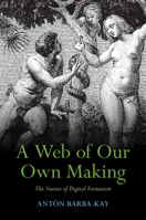 A Web of Our Own Making: The Nature of Digital Formation 1009324772 Book Cover