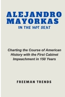 Alejandro Mayorkas in the Hot Seat: Charting the Course of American History with the First Cabinet Impeachment in 150 Years B0CVQS7QCC Book Cover